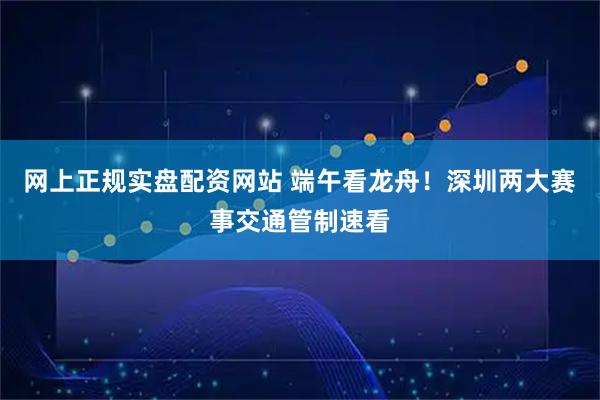 网上正规实盘配资网站 端午看龙舟！深圳两大赛事交通管制速看