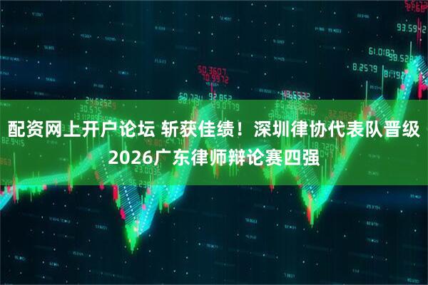 配资网上开户论坛 斩获佳绩！深圳律协代表队晋级2026广东律师辩论赛四强