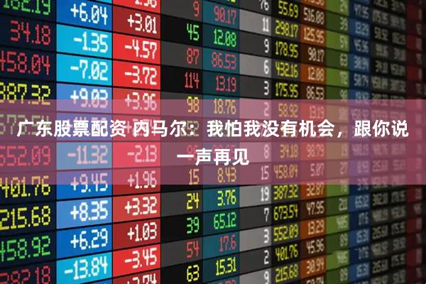 广东股票配资 内马尔：我怕我没有机会，跟你说一声再见