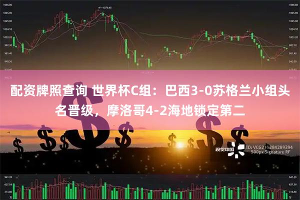 配资牌照查询 世界杯C组：巴西3-0苏格兰小组头名晋级，摩洛哥4-2海地锁定第二